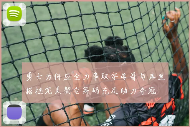 勇士为何应全力争取字母哥与库里搭档完美契合筹码充足助力夺冠