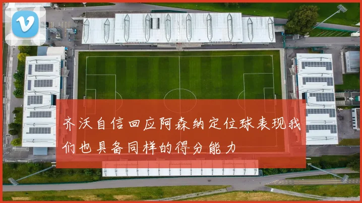 齐沃自信回应阿森纳定位球表现我们也具备同样的得分能力