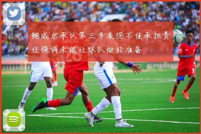 鲍威尔承认第三节表现不佳承担责任强调未能让球队做好准备