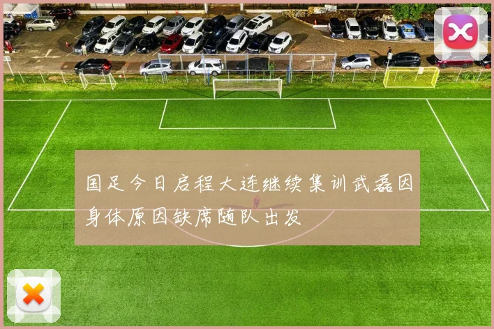 国足今日启程大连继续集训武磊因身体原因缺席随队出发