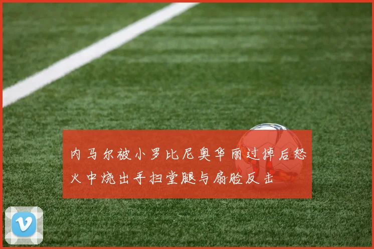 内马尔被小罗比尼奥华丽过掉后怒火中烧出手扫堂腿与扇脸反击