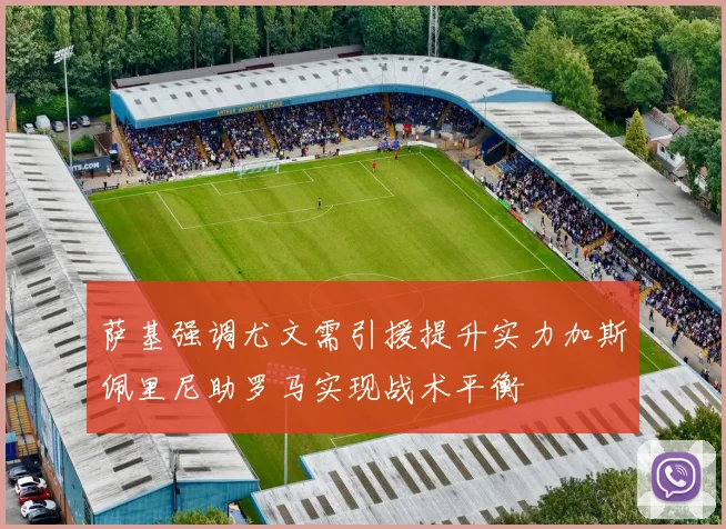 萨基强调尤文需引援提升实力加斯佩里尼助罗马实现战术平衡