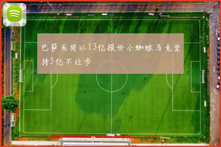 巴萨或将以13亿报价小蜘蛛马竞坚持5亿不让步