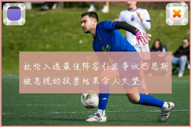 杜伦入选最佳阵容引发争议巴恩斯被忽视的投票结果令人失望