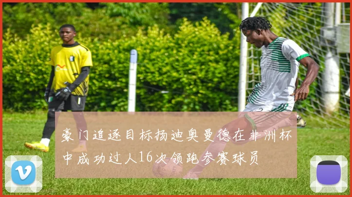 豪门追逐目标扬迪奥曼德在非洲杯中成功过人16次领跑参赛球员