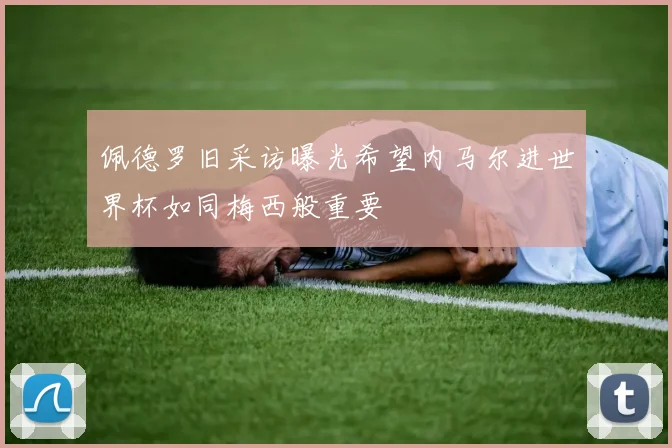 佩德罗旧采访曝光希望内马尔进世界杯如同梅西般重要