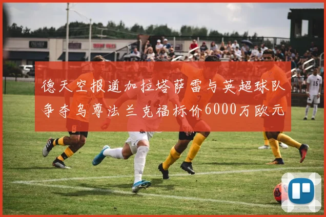 德天空报道加拉塔萨雷与英超球队争夺乌尊法兰克福标价6000万欧元