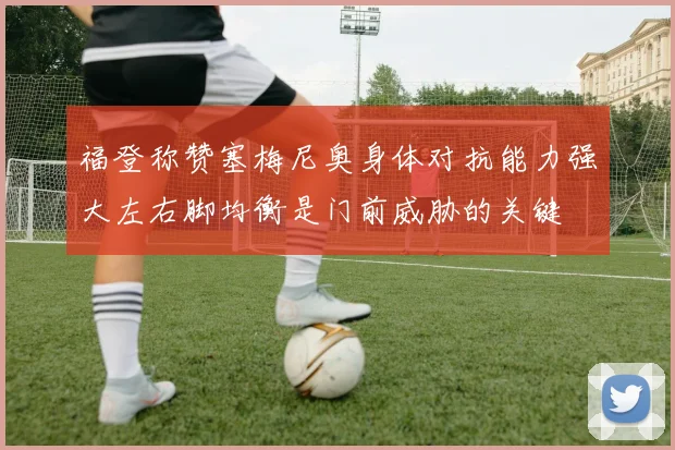 福登称赞塞梅尼奥身体对抗能力强大左右脚均衡是门前威胁的关键