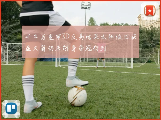 半年后重审KD交易结果太阳依旧获益火箭仍未跻身争冠行列