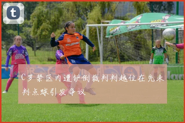 C罗禁区内遭铲倒裁判判越位在先未判点球引发争议