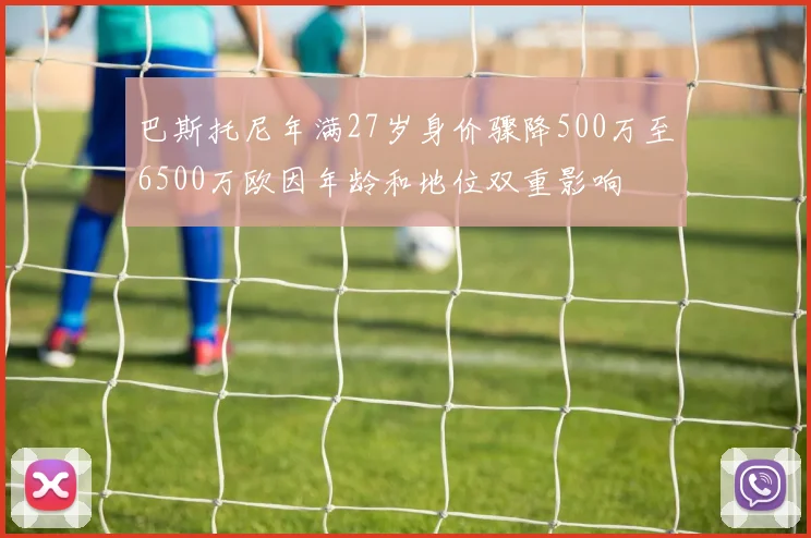 巴斯托尼年满27岁身价骤降500万至6500万欧因年龄和地位双重影响