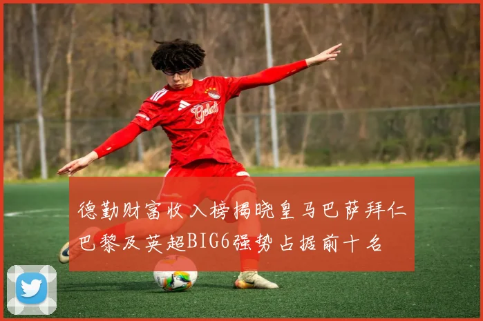 德勤财富收入榜揭晓皇马巴萨拜仁巴黎及英超BIG6强势占据前十名