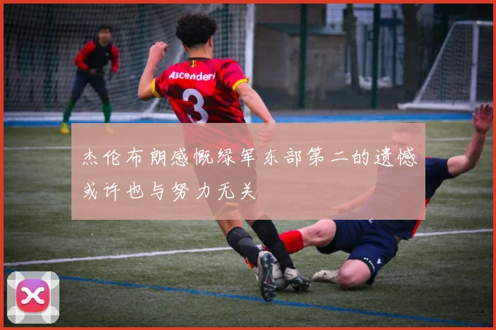 杰伦布朗感慨绿军东部第二的遗憾或许也与努力无关