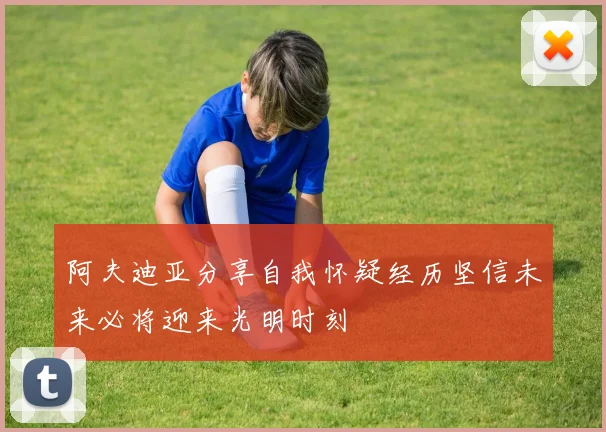 阿夫迪亚分享自我怀疑经历坚信未来必将迎来光明时刻