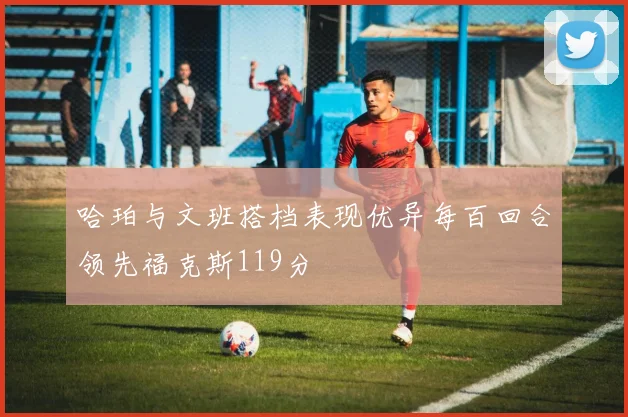 哈珀与文班搭档表现优异每百回合领先福克斯119分