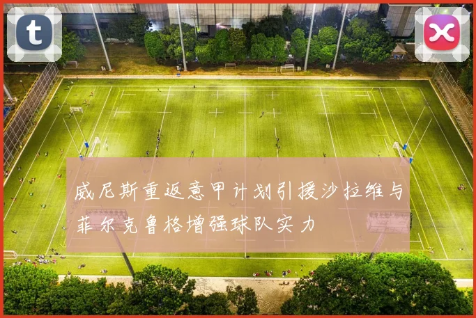 威尼斯重返意甲计划引援沙拉维与菲尔克鲁格增强球队实力