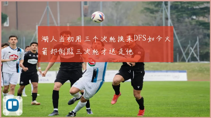 湖人当初用三个次轮换来DFS如今火箭却倒贴三次轮才送走他
