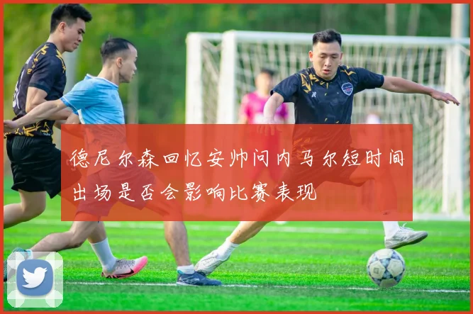 德尼尔森回忆安帅问内马尔短时间出场是否会影响比赛表现