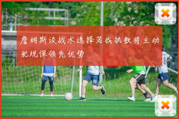 詹姆斯谈战术选择若我执教将主动犯规保领先优势