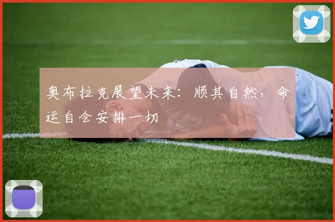 奥布拉克展望未来：顺其自然，命运自会安排一切